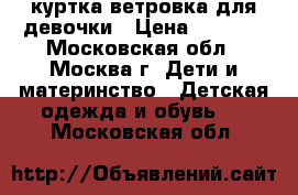 куртка-ветровка для девочки › Цена ­ 1 500 - Московская обл., Москва г. Дети и материнство » Детская одежда и обувь   . Московская обл.